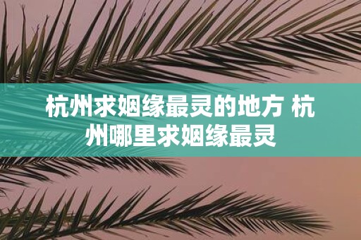 杭州求姻缘最灵的地方 杭州哪里求姻缘最灵