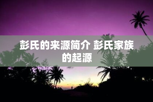 彭氏的来源简介 彭氏家族的起源