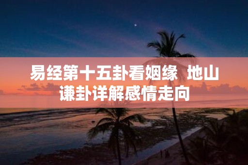 易经第十五卦看姻缘 地山谦卦详解感情走向