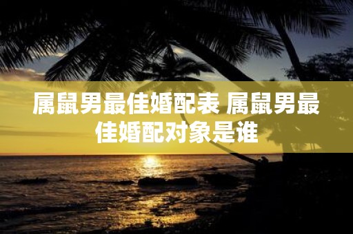 属鼠男最佳婚配表 属鼠男最佳婚配对象是谁