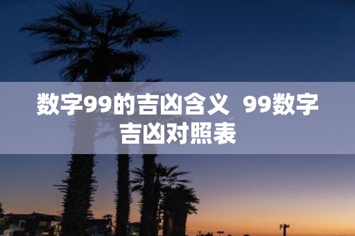 数字99的吉凶含义 99数字吉凶对照表