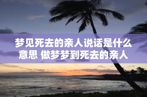 梦见死去的亲人说话是什么意思 做梦梦到死去的亲人说话好不好