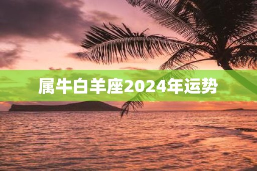 属牛白羊座2025年运势 属牛白羊座2025年运势