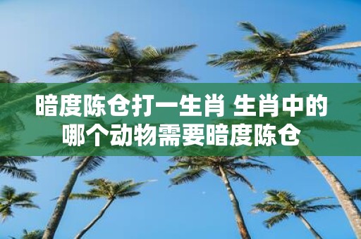 暗度陈仓打一生肖 生肖中的哪个动物需要暗度陈仓