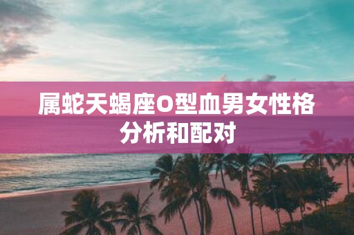 属蛇天蝎座O型血男女性格分析和配对