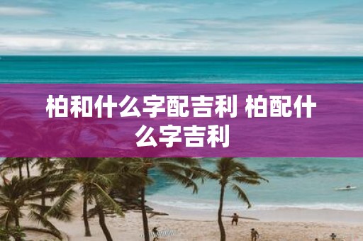 柏和什么字配吉利 柏配什么字吉利