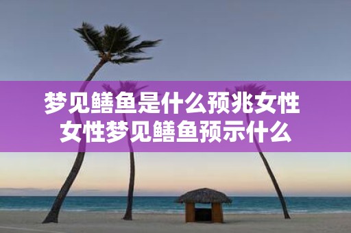 梦见鳝鱼是什么预兆女性 女性梦见鳝鱼预示什么