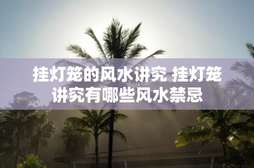 挂灯笼的风水讲究 挂灯笼讲究有哪些风水禁忌