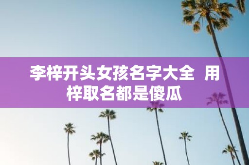 李梓开头女孩名字大全 用梓取名都是傻瓜