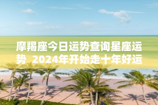 摩羯座今日运势查询星座运势 2025年开始走十年好运的星座