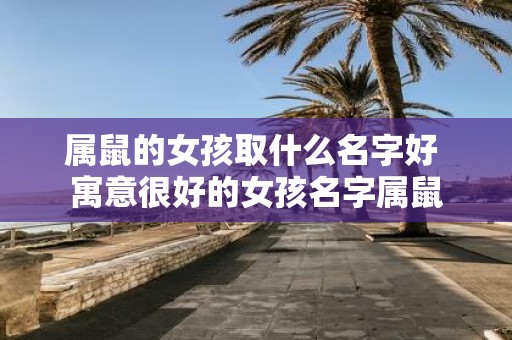 属鼠的女孩取什么名字好 寓意很好的女孩名字属鼠