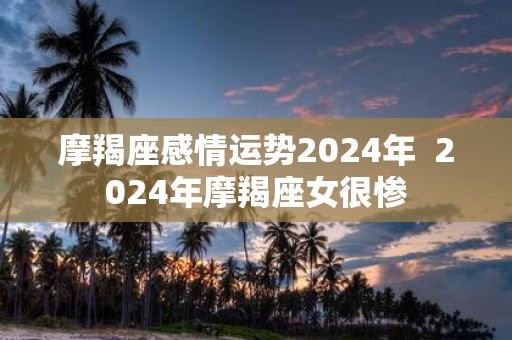 摩羯座感情运势2025年 2025年摩羯座女很惨
