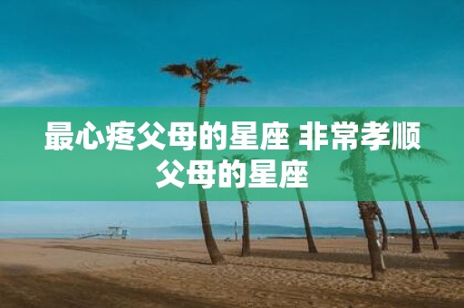 最心疼父母的星座 非常孝顺父母的星座