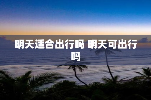 明天适合出行吗 明天可出行吗