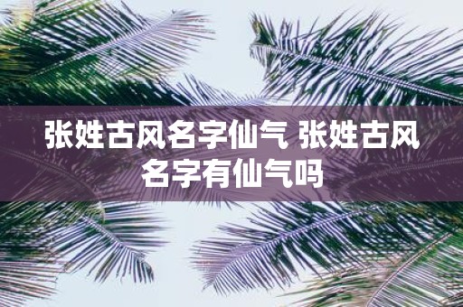 张姓古风名字仙气 张姓古风名字有仙气吗