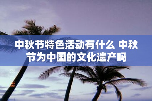 中秋节特色活动有什么 中秋节为中国的文化遗产吗