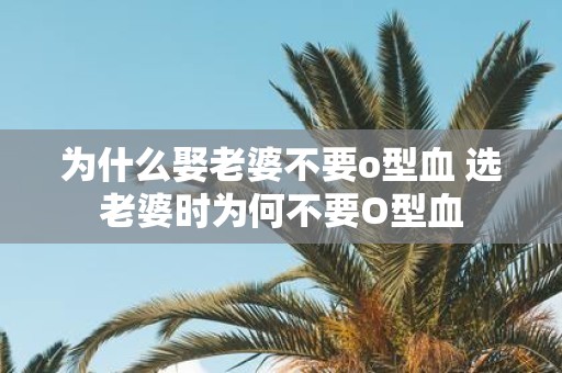为什么娶老婆不要o型血 选老婆时为何不要O型血