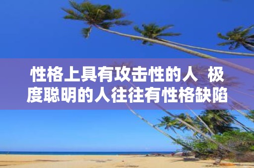 性格上具有攻击性的人 极度聪明的人往往有性格缺陷