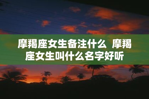 摩羯座女生备注什么 摩羯座女生叫什么名字好听