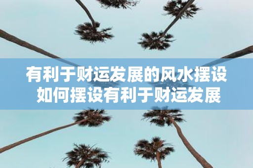有利于财运发展的风水摆设 如何摆设有利于财运发展的风水