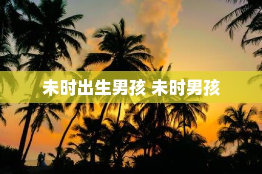 未时出生男孩 未时男孩