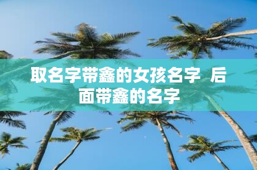 取名字带鑫的女孩名字 后面带鑫的名字