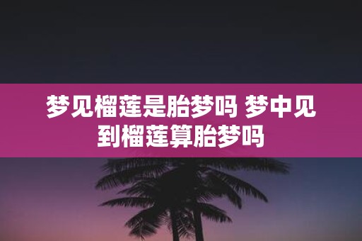 梦见榴莲是胎梦吗 梦中见到榴莲算胎梦吗