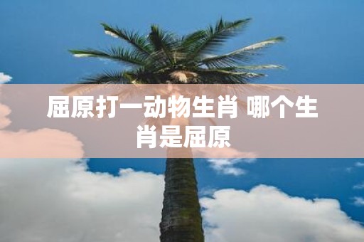屈原打一动物生肖 哪个生肖是屈原