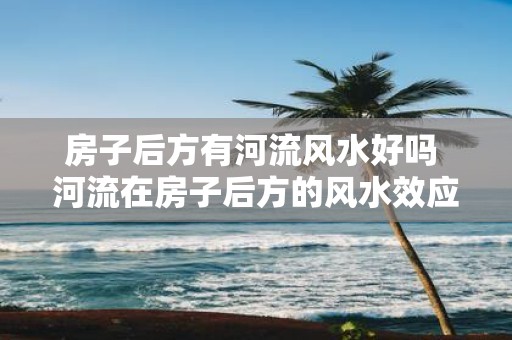 房子后方有河流风水好吗 河流在房子后方的风水效应