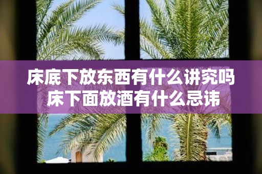 床底下放东西有什么讲究吗 床下面放酒有什么忌讳
