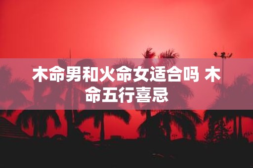 木命男和火命女适合吗 木命五行喜忌