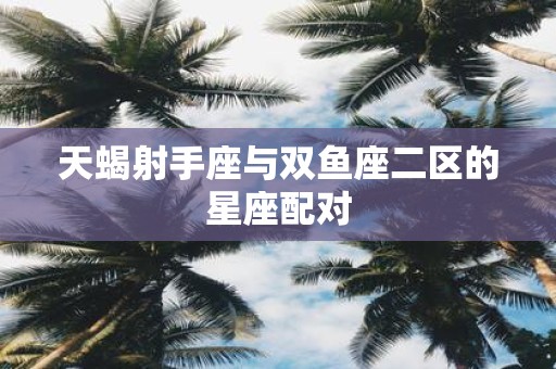 天蝎射手座与双鱼座二区的星座配对