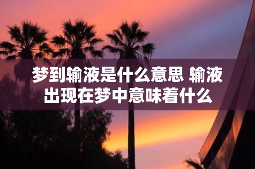 梦到输液是什么意思 输液出现在梦中意味着什么