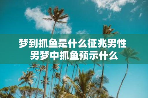梦到抓鱼是什么征兆男性 男梦中抓鱼预示什么