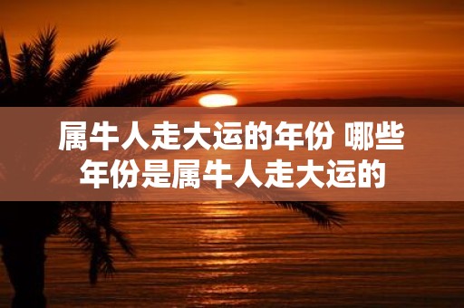 属牛人走大运的年份 哪些年份是属牛人走大运的