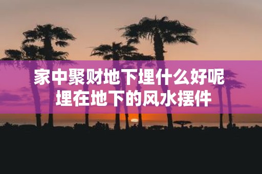 家中聚财地下埋什么好呢 埋在地下的风水摆件