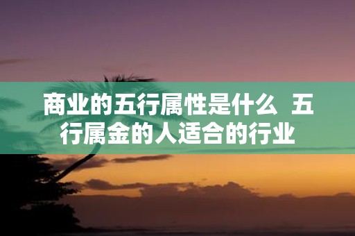商业的五行属性是什么 五行属金的人适合的行业