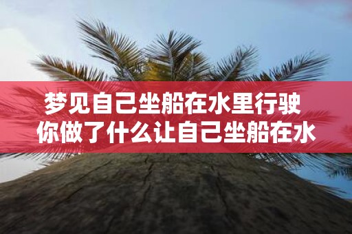 梦见自己坐船在水里行驶 你做了什么让自己坐船在水里行驶