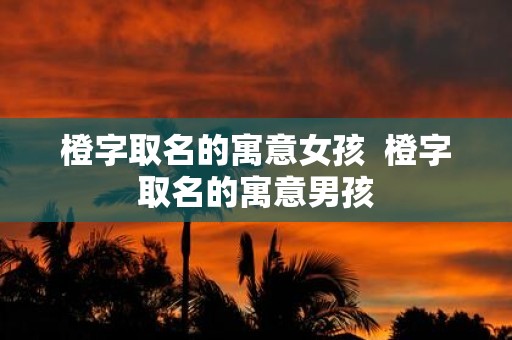 橙字取名的寓意女孩 橙字取名的寓意男孩