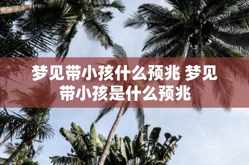 梦见带小孩什么预兆 梦见带小孩是什么预兆