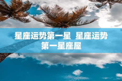 星座运势第一星 星座运势第一星座屋