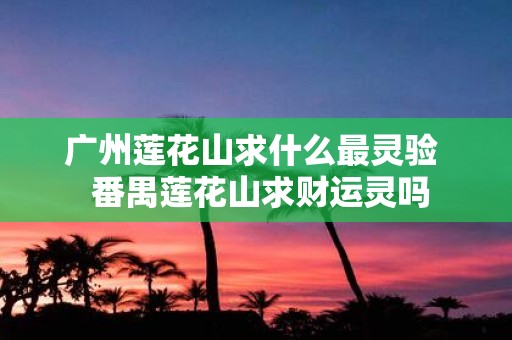 广州莲花山求什么最灵验 番禺莲花山求财运灵吗