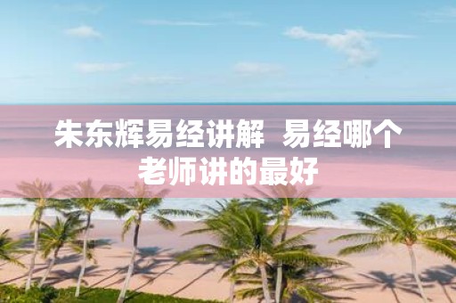 朱东辉易经讲解 易经哪个老师讲的最好