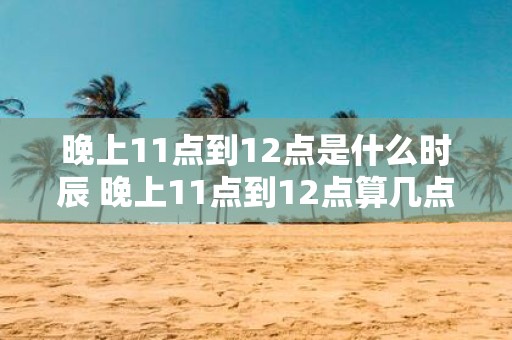 晚上11点到12点是什么时辰 晚上11点到12点算几点