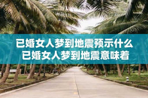 已婚女人梦到地震预示什么 已婚女人梦到地震意味着什么