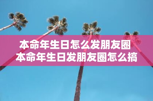 本命年生日怎么发朋友圈 本命年生日发朋友圈怎么搞
