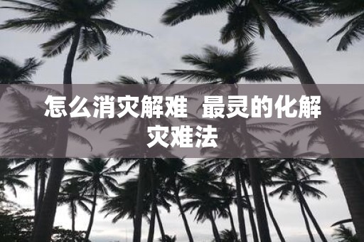 怎么消灾解难 最灵的化解灾难法