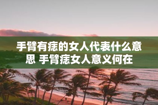 手臂有痣的女人代表什么意思 手臂痣女人意义何在