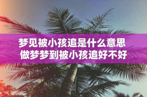 梦见被小孩追是什么意思 做梦梦到被小孩追好不好