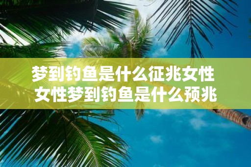 梦到钓鱼是什么征兆女性 女性梦到钓鱼是什么预兆